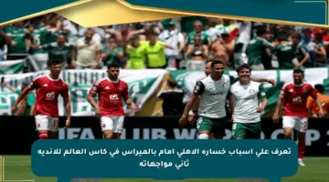تعرف على أسباب خسارة الأهلي أمام بالميراس في كأس العالم للأندية ثاني مواجهاته